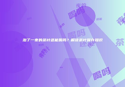 泡了一夜的茶叶还能喝吗？解读茶叶保存知识