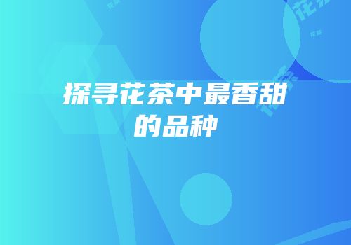 探寻花茶中最香甜的品种