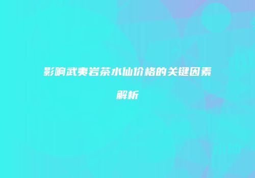 影响武夷岩茶水仙价格的关键因素解析