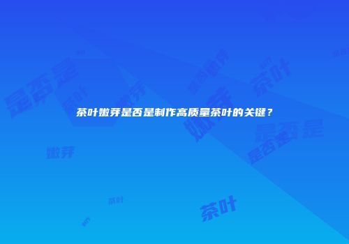 茶叶嫩芽是否是制作高质量茶叶的关键？