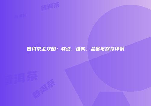 普洱茶全攻略：特点、选购、品尝与保存详解