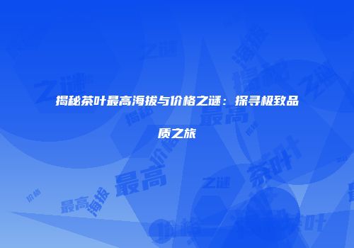 揭秘茶叶最高海拔与价格之谜：探寻极致品质之旅