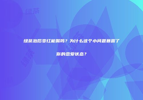 绿茶泡后变红能喝吗？为什么这个小问题暴露了你的恋爱状态？