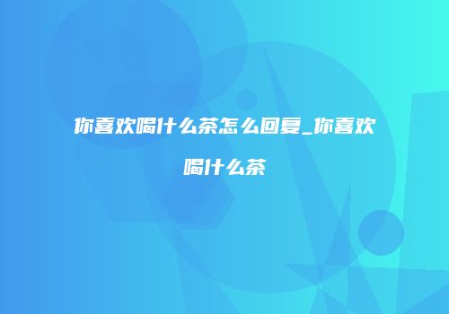 你喜欢喝什么茶怎么回复_你喜欢喝什么茶