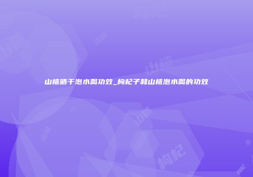山楂晒干泡水喝功效_枸杞子和山楂泡水喝的功效