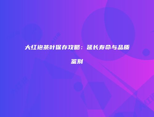 大红袍茶叶保存攻略：延长寿命与品质鉴别