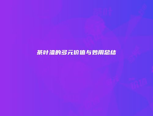 茶叶渣的多元价值与妙用总结