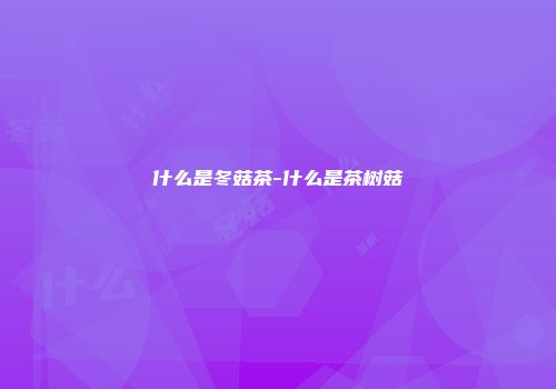什么是冬菇茶-什么是茶树菇