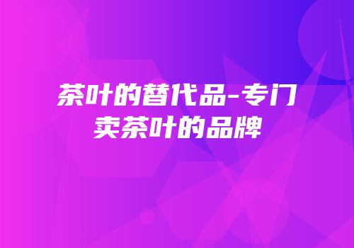 茶叶的替代品-专门卖茶叶的品牌