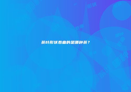 茶叶形状卷曲的是哪种茶？