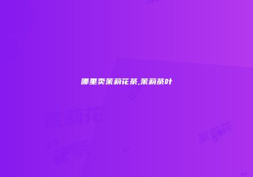 哪里卖茉莉花茶,茉莉茶叶