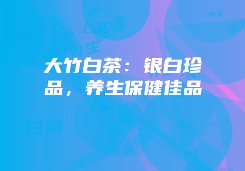 大竹白茶：银白珍品，养生保健佳品