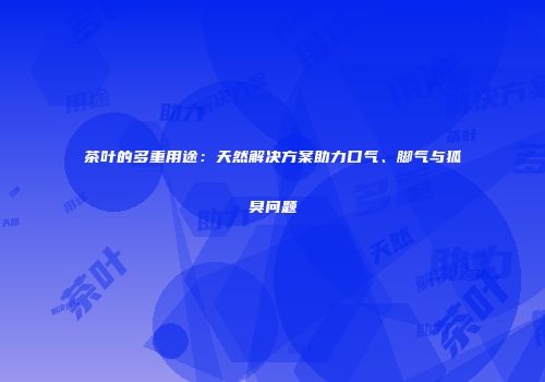 茶叶的多重用途：天然解决方案助力口气、脚气与狐臭问题