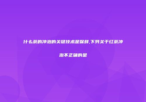 什么茶的冲泡的关键技术是保鲜,下列关于红茶冲泡不正确的是