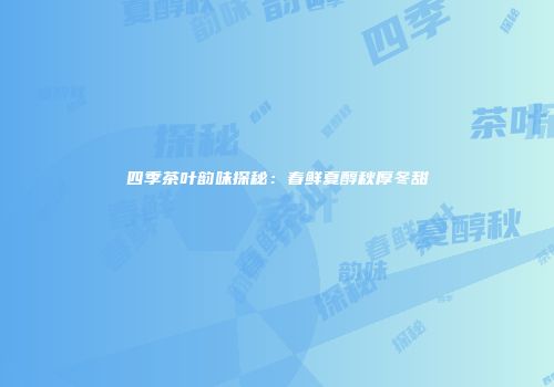 四季茶叶韵味探秘：春鲜夏醇秋厚冬甜