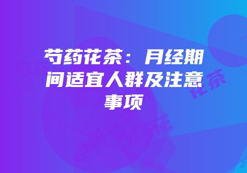 芍药花茶：月经期间适宜人群及注意事项