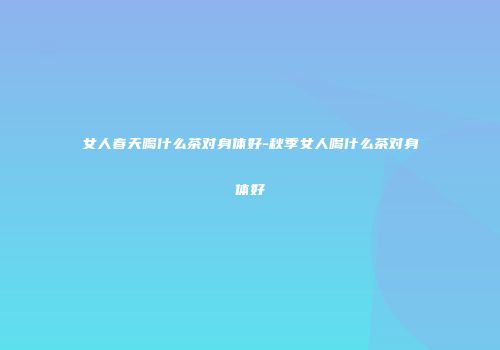 女人春天喝什么茶对身体好-秋季女人喝什么茶对身体好