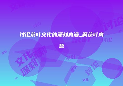 讨论茶叶文化的深刻内涵_喝茶叶寓意