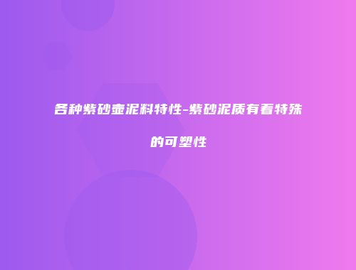 各种紫砂壶泥料特性-紫砂泥质有着特殊的可塑性