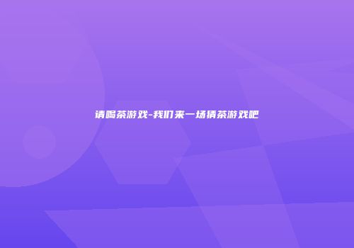请喝茶游戏-我们来一场猜茶游戏吧