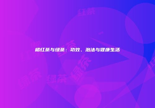 橘红茶与绿茶：功效、泡法与健康生活