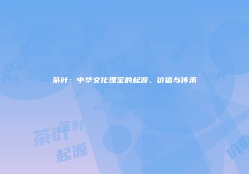 茶叶：中华文化瑰宝的起源、价值与传承