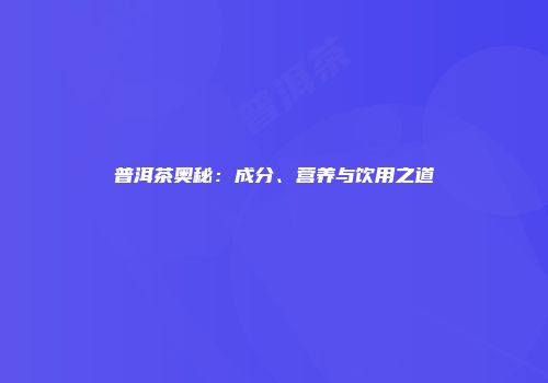 普洱茶奥秘：成分、营养与饮用之道