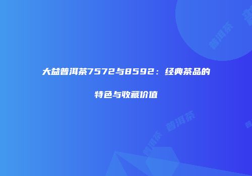大益普洱茶7572与8592：经典茶品的特色与收藏价值