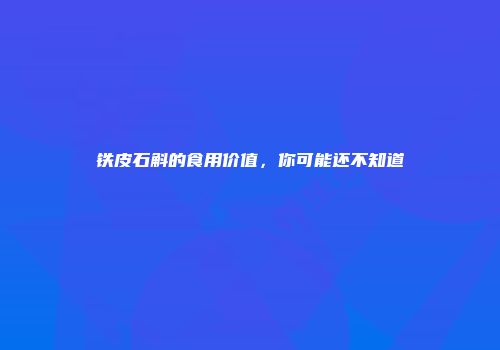 铁皮石斛的食用价值，你可能还不知道