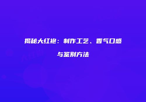 揭秘大红袍：制作工艺、香气口感与鉴别方法