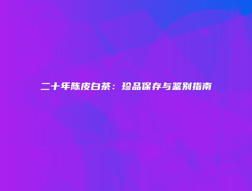 二十年陈皮白茶：珍品保存与鉴别指南
