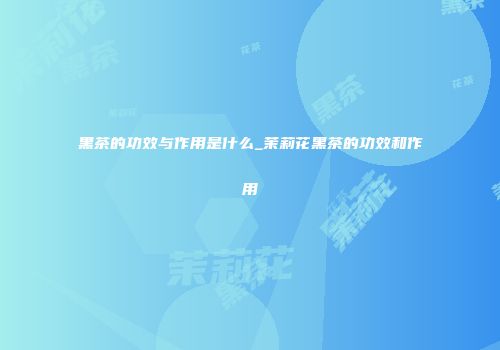 黑茶的功效与作用是什么_茉莉花黑茶的功效和作用