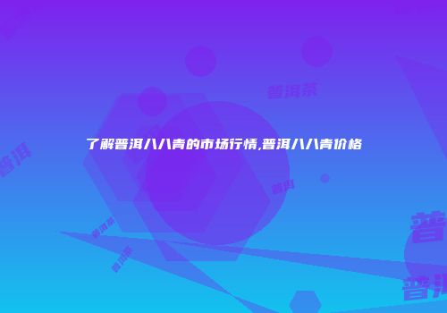 了解普洱八八青的市场行情,普洱八八青价格