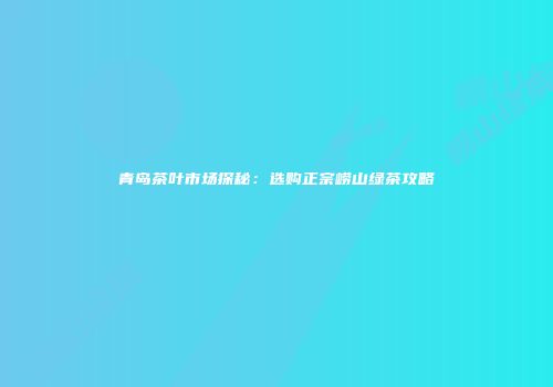 青岛茶叶市场探秘：选购正宗崂山绿茶攻略