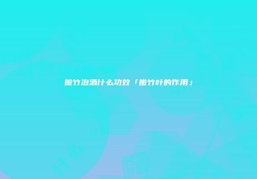 嫩竹泡酒什么功效「嫩竹叶的作用」