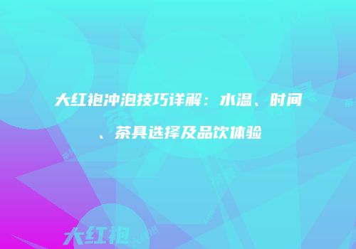 大红袍冲泡技巧详解：水温、时间、茶具选择及品饮体验