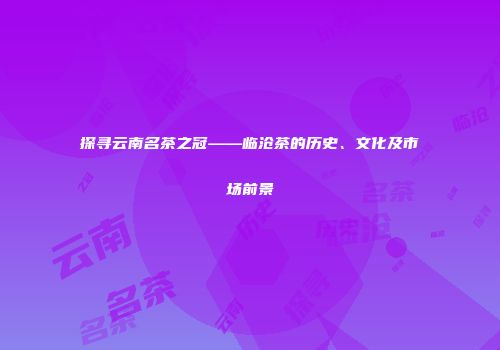 探寻云南名茶之冠——临沧茶的历史、文化及市场前景