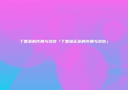 丁香茶的作用与功效「丁香桂花茶的作用与功效」