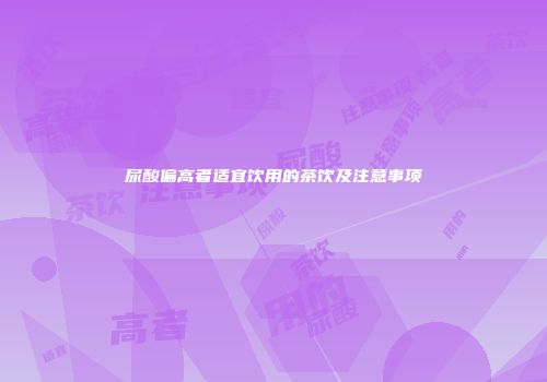 尿酸偏高者适宜饮用的茶饮及注意事项