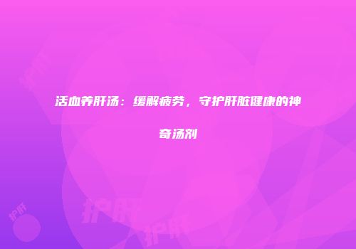 活血养肝汤：缓解疲劳，守护肝脏健康的神奇汤剂