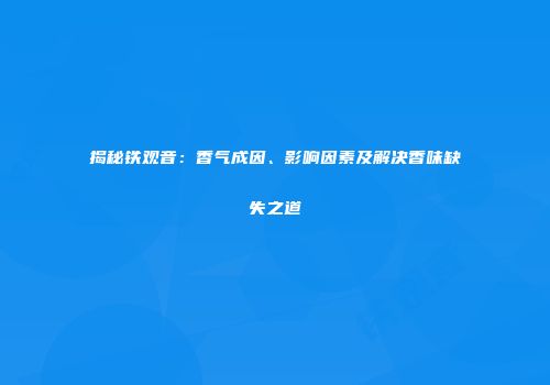 揭秘铁观音：香气成因、影响因素及解决香味缺失之道