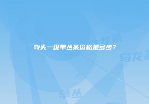 岭头一级单丛茶价格是多少？