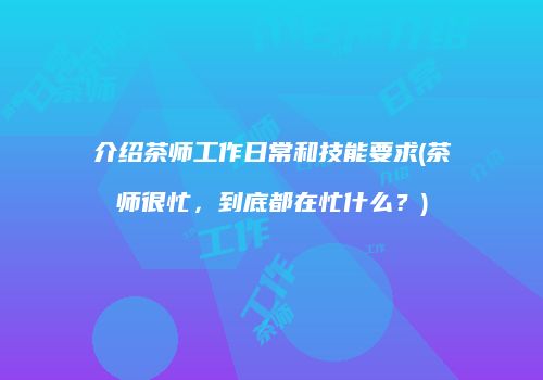 介绍茶师工作日常和技能要求(茶师很忙，到底都在忙什么？)