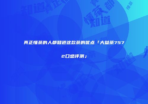 真正懂茶的人都知道这款茶的优点「大益茶7572口感评测」
