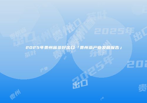 2025年贵州省茶叶出口「贵州茶产业发展报告」