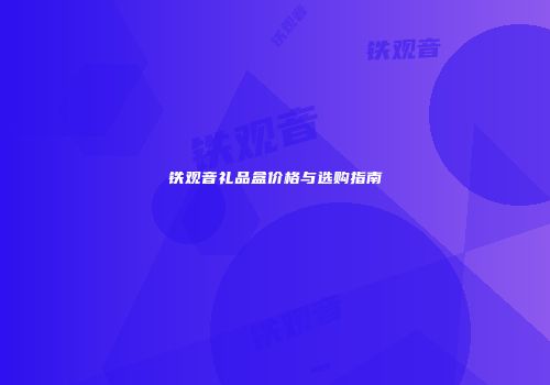 铁观音礼品盒价格与选购指南