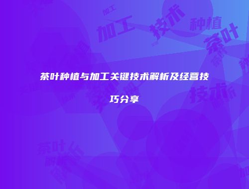茶叶种植与加工关键技术解析及经营技巧分享
