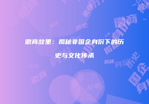 徽商故里：揭秘非国企身份下的历史与文化传承