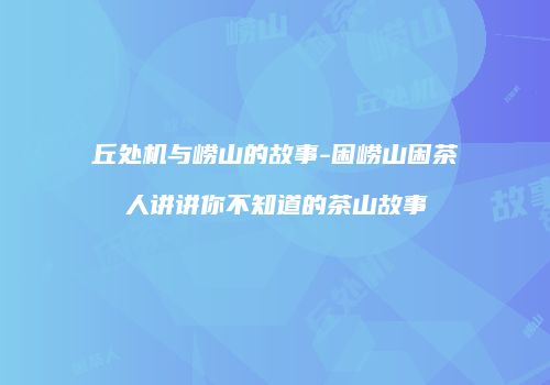 丘处机与崂山的故事-困崂山困茶人讲讲你不知道的茶山故事