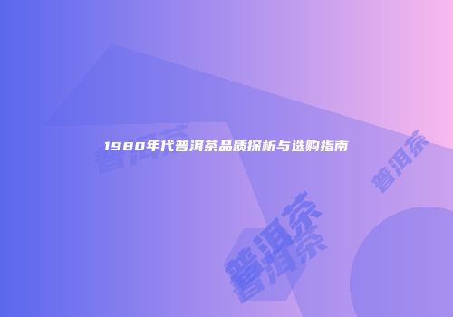 1980年代普洱茶品质探析与选购指南